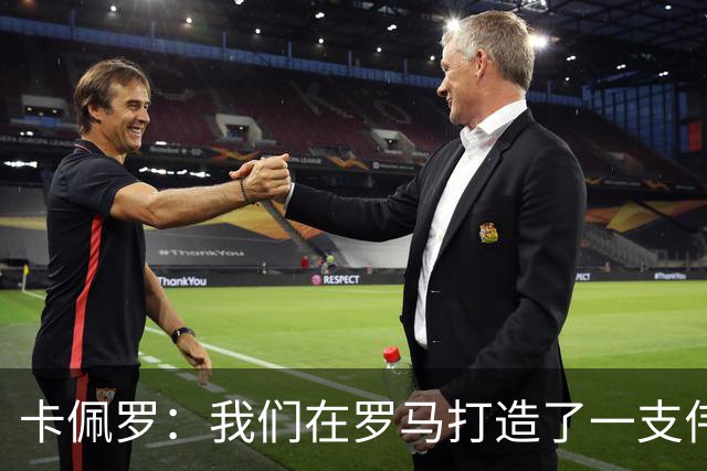 卡佩罗：我们在罗马打造了一支伟大的球队 卡萨诺是真正的天才